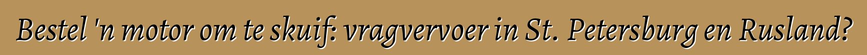 Bestel 'n motor om te skuif: vragvervoer in St. Petersburg en Rusland?