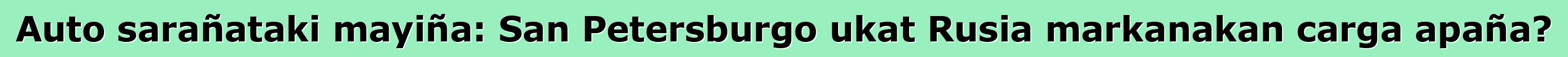 Auto sarañataki mayiña: San Petersburgo ukat Rusia markanakan carga apaña?