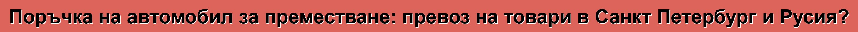 Поръчка на автомобил за преместване: превоз на товари в Санкт Петербург и Русия?