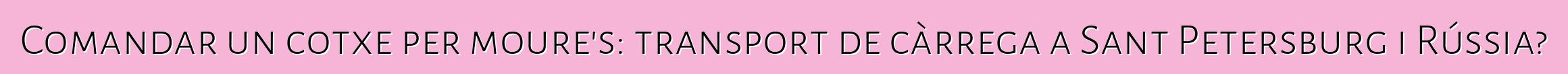 Comandar un cotxe per moure's: transport de càrrega a Sant Petersburg i Rússia?