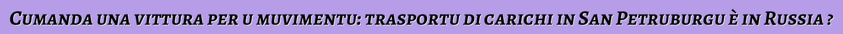 Cumanda una vittura per u muvimentu: trasportu di carichi in San Petruburgu è in Russia ?