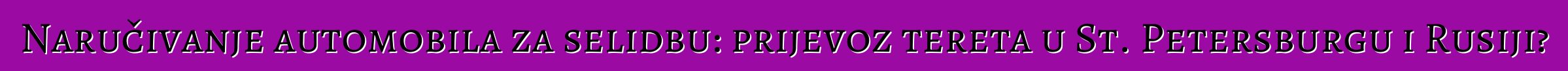 Naručivanje automobila za selidbu: prijevoz tereta u St. Petersburgu i Rusiji?
