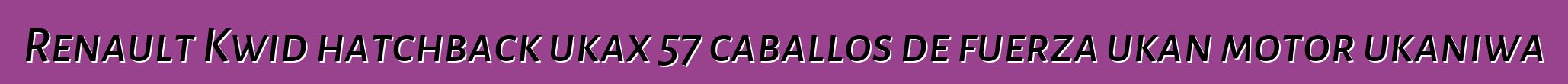 Renault Kwid hatchback ukax 57 caballos de fuerza ukan motor ukaniwa