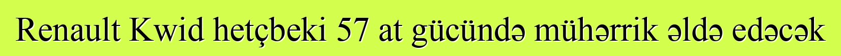 Renault Kwid hetçbeki 57 at gücündə mühərrik əldə edəcək