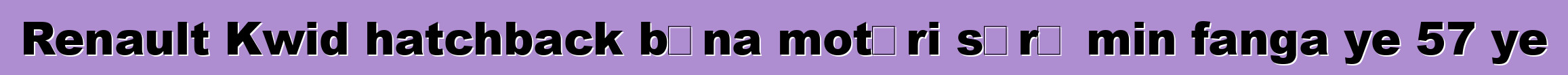 Renault Kwid hatchback bɛna motɛri sɔrɔ min fanga ye 57 ye