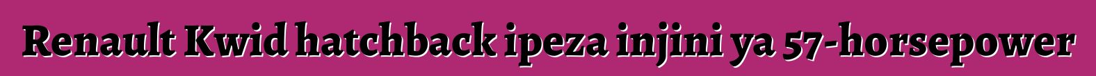 Renault Kwid hatchback ipeza injini ya 57-horsepower