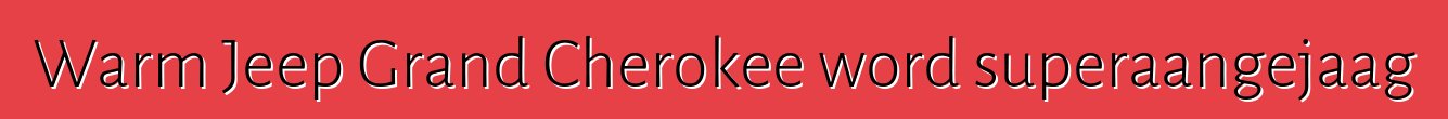Warm Jeep Grand Cherokee word superaangejaag