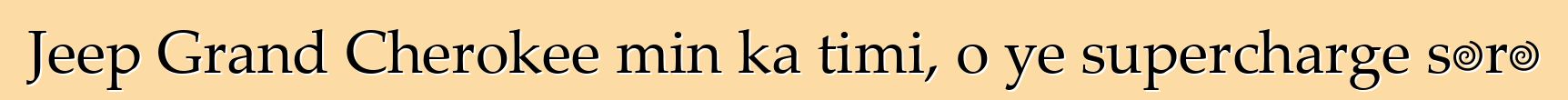 Jeep Grand Cherokee min ka timi, o ye supercharge sɔrɔ
