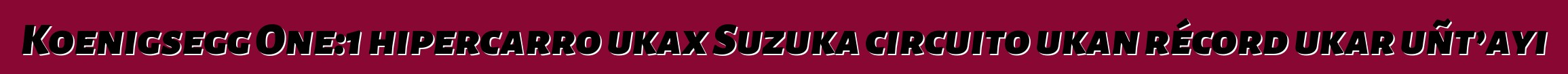 Koenigsegg One:1 hipercarro ukax Suzuka circuito ukan récord ukar uñt’ayi
