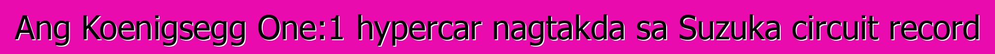 Ang Koenigsegg One:1 hypercar nagtakda sa Suzuka circuit record