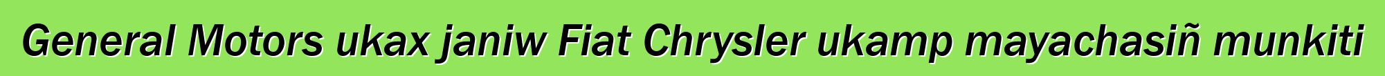 General Motors ukax janiw Fiat Chrysler ukamp mayachasiñ munkiti