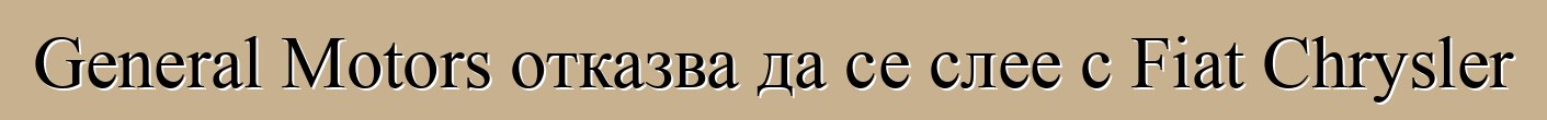 General Motors отказва да се слее с Fiat Chrysler