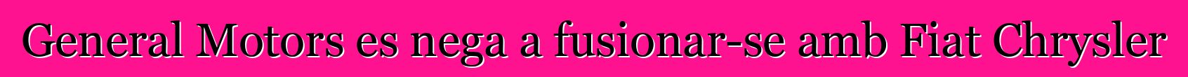 General Motors es nega a fusionar-se amb Fiat Chrysler