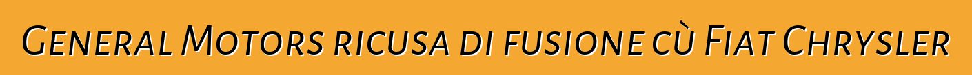 General Motors ricusa di fusione cù Fiat Chrysler