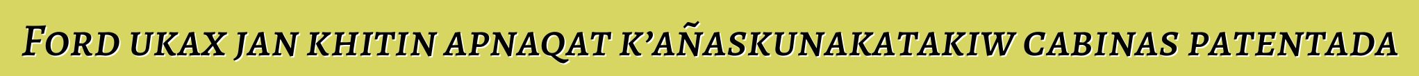 Ford ukax jan khitin apnaqat k’añaskunakatakiw cabinas patentada