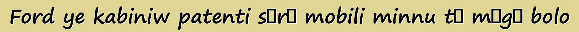 Ford ye kabiniw patenti sɔrɔ mobili minnu tɛ mɔgɔ bolo
