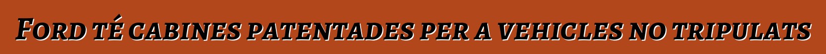 Ford té cabines patentades per a vehicles no tripulats
