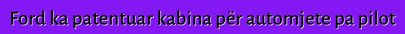 Ford ka patentuar kabina për automjete pa pilot