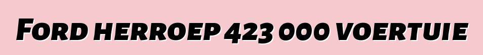Ford herroep 423 000 voertuie