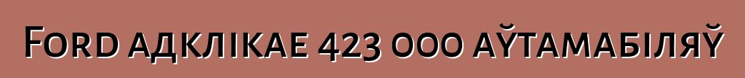 Ford адклікае 423 000 аўтамабіляў
