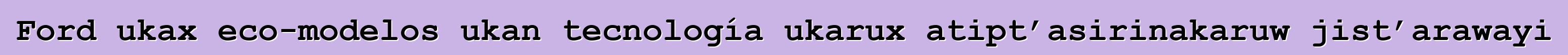 Ford ukax eco-modelos ukan tecnología ukarux atipt’asirinakaruw jist’arawayi