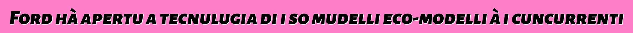 Ford hà apertu a tecnulugia di i so mudelli eco-modelli à i cuncurrenti