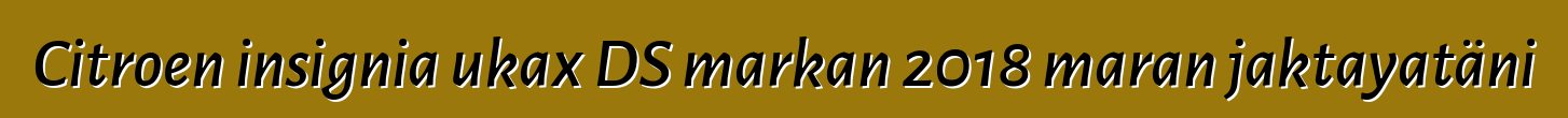 Citroen insignia ukax DS markan 2018 maran jaktayatäni