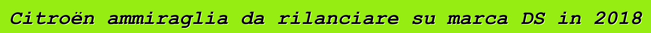 Citroën ammiraglia da rilanciare su marca DS in 2018