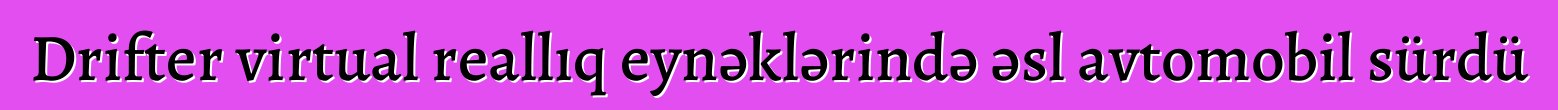 Drifter virtual reallıq eynəklərində əsl avtomobil sürdü
