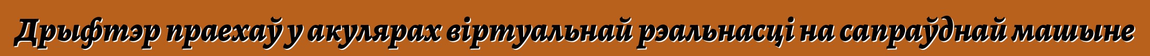 Дрыфтэр праехаў у акулярах віртуальнай рэальнасці на сапраўднай машыне