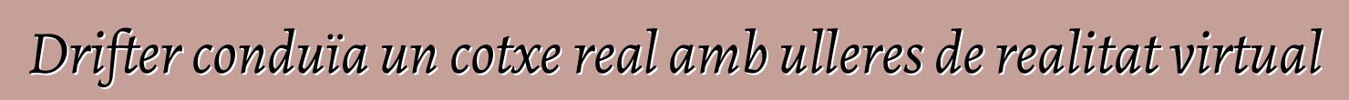 Drifter conduïa un cotxe real amb ulleres de realitat virtual