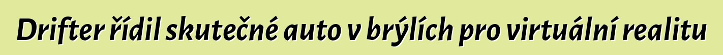 Drifter řídil skutečné auto v brýlích pro virtuální realitu