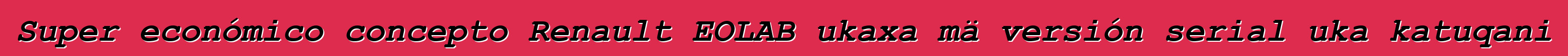 Super económico concepto Renault EOLAB ukaxa mä versión serial uka katuqani