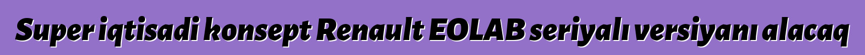 Super iqtisadi konsept Renault EOLAB seriyalı versiyanı alacaq