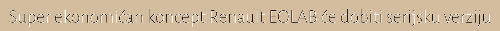 Super ekonomičan koncept Renault EOLAB će dobiti serijsku verziju
