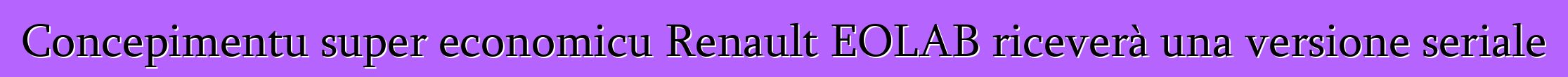 Concepimentu super economicu Renault EOLAB riceverà una versione seriale