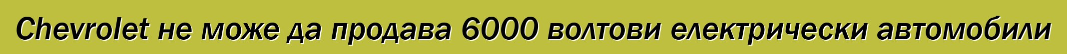 Chevrolet не може да продава 6000 волтови електрически автомобили