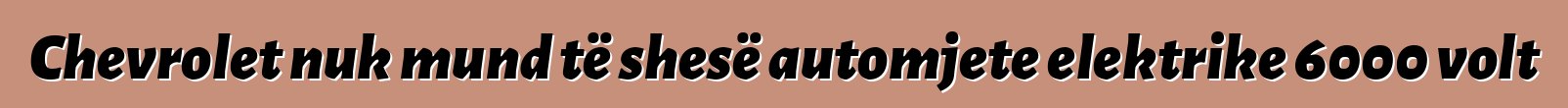 Chevrolet nuk mund të shesë automjete elektrike 6000 volt