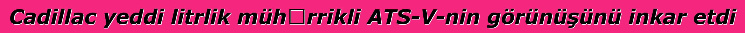 Cadillac yeddi litrlik mühərrikli ATS-V-nin görünüşünü inkar etdi