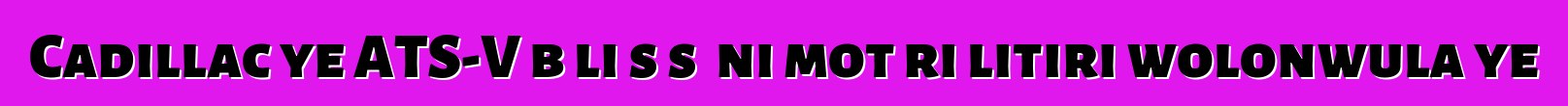 Cadillac ye ATS-V bɔli sɔsɔ ni motɛri litiri wolonwula ye