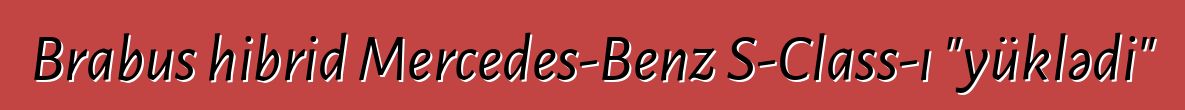 Brabus hibrid Mercedes-Benz S-Class-ı "yüklədi"