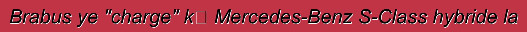 Brabus ye "charge" kɛ Mercedes-Benz S-Class hybride la