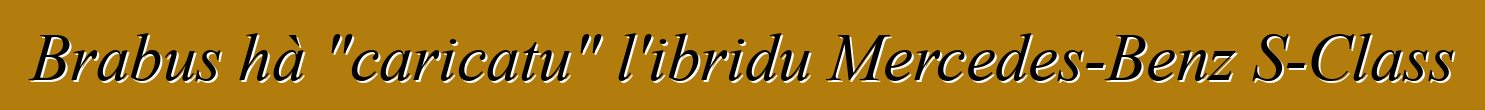 Brabus hà "caricatu" l'ibridu Mercedes-Benz S-Class