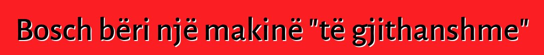 Bosch bëri një makinë "të gjithanshme"