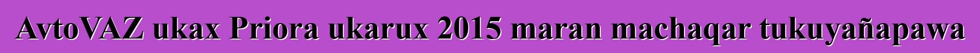 AvtoVAZ ukax Priora ukarux 2015 maran machaqar tukuyañapawa