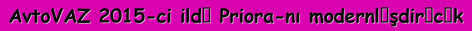 AvtoVAZ 2015-ci ildə Priora-nı modernləşdirəcək