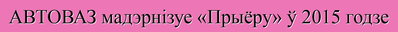 АВТОВАЗ мадэрнізуе «Прыёру» ў 2015 годзе