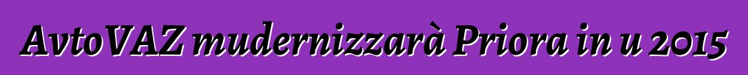 AvtoVAZ mudernizzarà Priora in u 2015