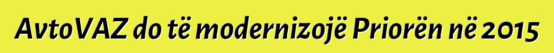 AvtoVAZ do të modernizojë Priorën në 2015