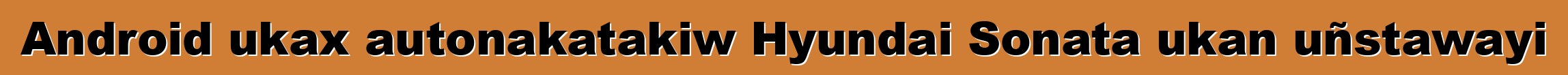 Android ukax autonakatakiw Hyundai Sonata ukan uñstawayi